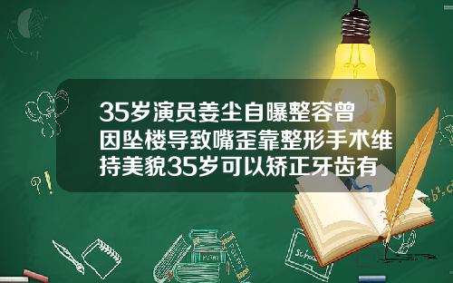 35岁演员姜尘自曝整容曾因坠楼导致嘴歪靠整形手术维持美貌35岁可以矫正牙齿有成功的吗