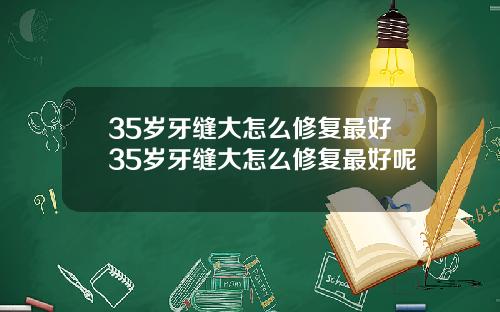 35岁牙缝大怎么修复最好35岁牙缝大怎么修复最好呢