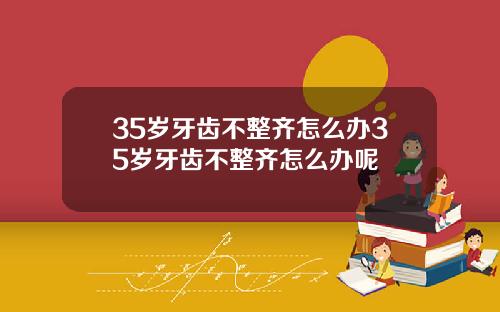 35岁牙齿不整齐怎么办35岁牙齿不整齐怎么办呢