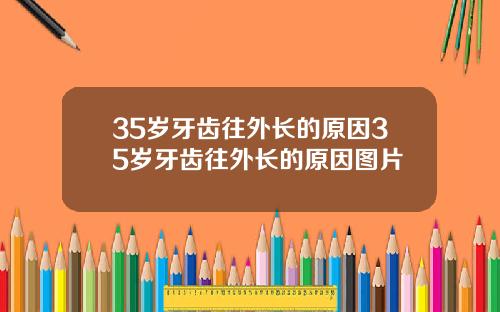 35岁牙齿往外长的原因35岁牙齿往外长的原因图片