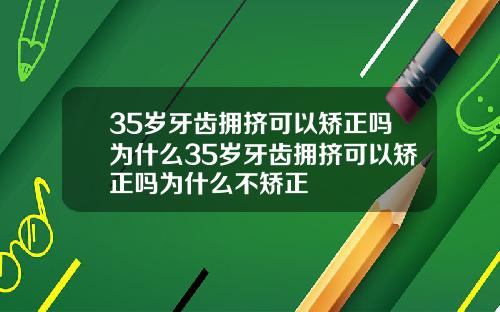 35岁牙齿拥挤可以矫正吗为什么35岁牙齿拥挤可以矫正吗为什么不矫正