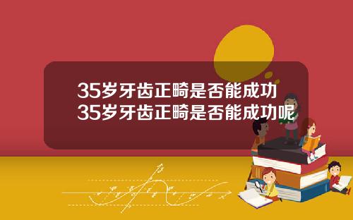 35岁牙齿正畸是否能成功35岁牙齿正畸是否能成功呢