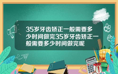 35岁牙齿矫正一般需要多少时间做完35岁牙齿矫正一般需要多少时间做完呢