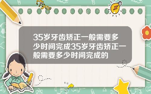 35岁牙齿矫正一般需要多少时间完成35岁牙齿矫正一般需要多少时间完成的