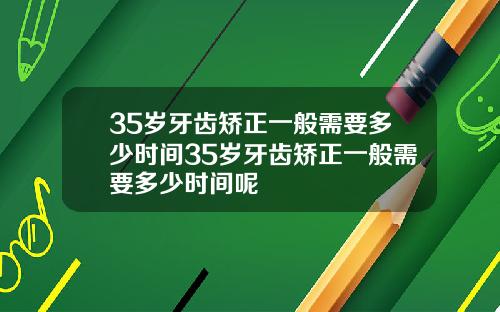 35岁牙齿矫正一般需要多少时间35岁牙齿矫正一般需要多少时间呢