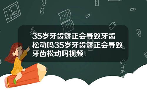 35岁牙齿矫正会导致牙齿松动吗35岁牙齿矫正会导致牙齿松动吗视频