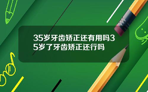 35岁牙齿矫正还有用吗35岁了牙齿矫正还行吗