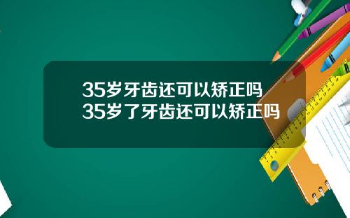35岁牙齿还可以矫正吗 35岁了牙齿还可以矫正吗