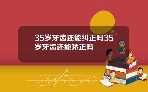 35岁牙齿还能纠正吗35岁牙齿还能矫正吗
