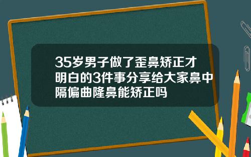 35岁男子做了歪鼻矫正才明白的3件事分享给大家鼻中隔偏曲隆鼻能矫正吗