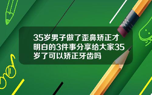 35岁男子做了歪鼻矫正才明白的3件事分享给大家35岁了可以矫正牙齿吗