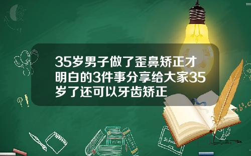 35岁男子做了歪鼻矫正才明白的3件事分享给大家35岁了还可以牙齿矫正
