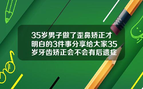 35岁男子做了歪鼻矫正才明白的3件事分享给大家35岁牙齿矫正会不会有后遗症