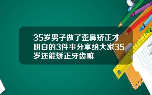 35岁男子做了歪鼻矫正才明白的3件事分享给大家35岁还能矫正牙齿嘛