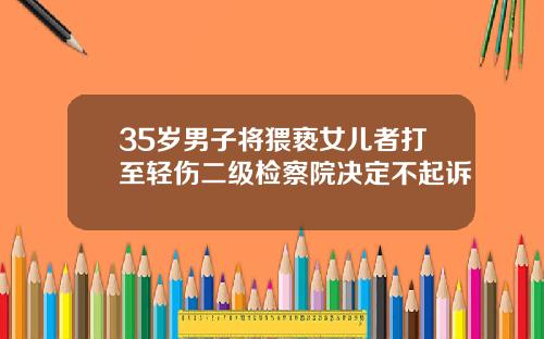 35岁男子将猥亵女儿者打至轻伤二级检察院决定不起诉