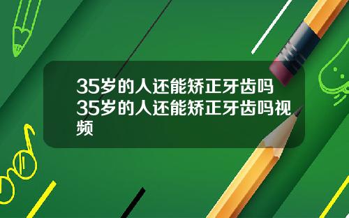 35岁的人还能矫正牙齿吗35岁的人还能矫正牙齿吗视频