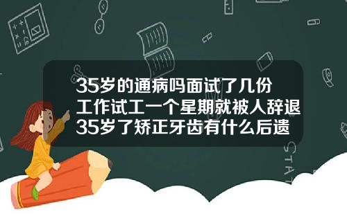 35岁的通病吗面试了几份工作试工一个星期就被人辞退35岁了矫正牙齿有什么后遗症吗视频