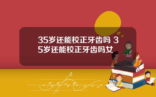 35岁还能校正牙齿吗 35岁还能校正牙齿吗女