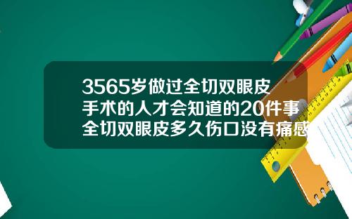 3565岁做过全切双眼皮手术的人才会知道的20件事全切双眼皮多久伤口没有痛感