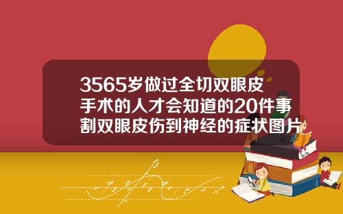 3565岁做过全切双眼皮手术的人才会知道的20件事割双眼皮伤到神经的症状图片