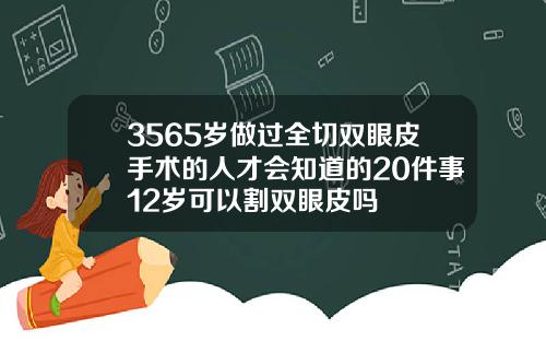 3565岁做过全切双眼皮手术的人才会知道的20件事12岁可以割双眼皮吗