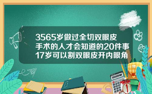 3565岁做过全切双眼皮手术的人才会知道的20件事17岁可以割双眼皮开内眼角吗