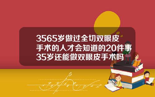 3565岁做过全切双眼皮手术的人才会知道的20件事35岁还能做双眼皮手术吗