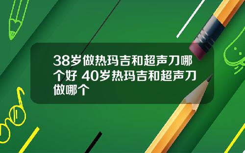 38岁做热玛吉和超声刀哪个好 40岁热玛吉和超声刀做哪个