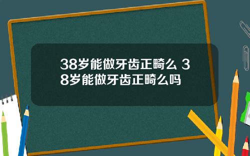 38岁能做牙齿正畸么 38岁能做牙齿正畸么吗