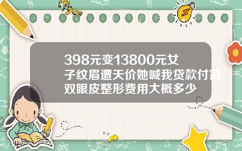 398元变13800元女子纹眉遭天价她喊我贷款付割双眼皮整形费用大概多少