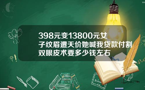 398元变13800元女子纹眉遭天价她喊我贷款付割双眼皮术要多少钱左右