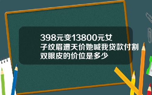 398元变13800元女子纹眉遭天价她喊我贷款付割双眼皮的价位是多少