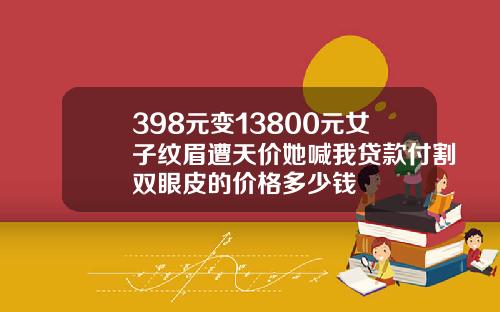 398元变13800元女子纹眉遭天价她喊我贷款付割双眼皮的价格多少钱