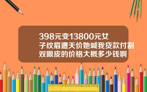 398元变13800元女子纹眉遭天价她喊我贷款付割双眼皮的价格大概多少钱啊