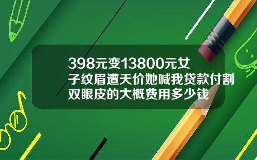 398元变13800元女子纹眉遭天价她喊我贷款付割双眼皮的大概费用多少钱