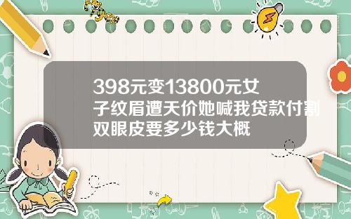 398元变13800元女子纹眉遭天价她喊我贷款付割双眼皮要多少钱大概