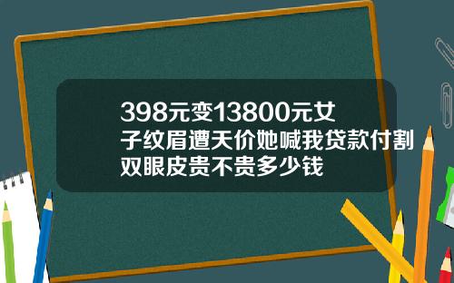 398元变13800元女子纹眉遭天价她喊我贷款付割双眼皮贵不贵多少钱