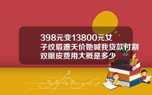 398元变13800元女子纹眉遭天价她喊我贷款付割双眼皮费用大概是多少