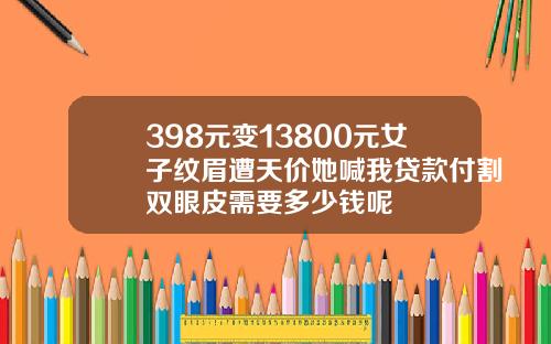 398元变13800元女子纹眉遭天价她喊我贷款付割双眼皮需要多少钱呢