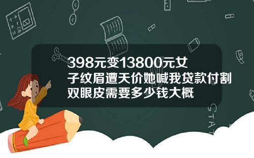 398元变13800元女子纹眉遭天价她喊我贷款付割双眼皮需要多少钱大概