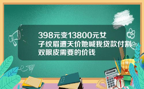 398元变13800元女子纹眉遭天价她喊我贷款付割双眼皮需要的价钱