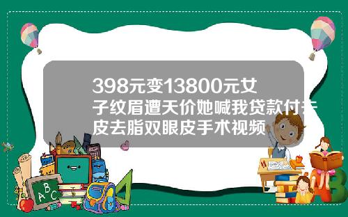 398元变13800元女子纹眉遭天价她喊我贷款付去皮去脂双眼皮手术视频