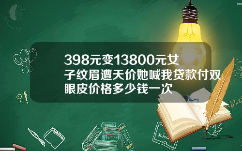 398元变13800元女子纹眉遭天价她喊我贷款付双眼皮价格多少钱一次