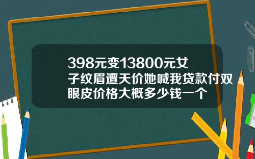 398元变13800元女子纹眉遭天价她喊我贷款付双眼皮价格大概多少钱一个