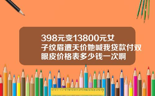 398元变13800元女子纹眉遭天价她喊我贷款付双眼皮价格表多少钱一次啊