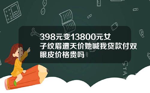 398元变13800元女子纹眉遭天价她喊我贷款付双眼皮价格贵吗