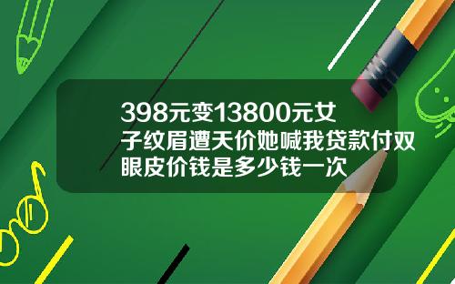 398元变13800元女子纹眉遭天价她喊我贷款付双眼皮价钱是多少钱一次