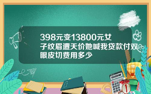 398元变13800元女子纹眉遭天价她喊我贷款付双眼皮切费用多少