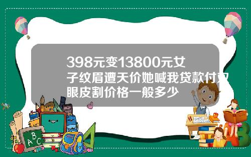398元变13800元女子纹眉遭天价她喊我贷款付双眼皮割价格一般多少