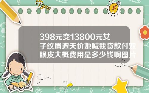 398元变13800元女子纹眉遭天价她喊我贷款付双眼皮大概费用是多少钱啊图片